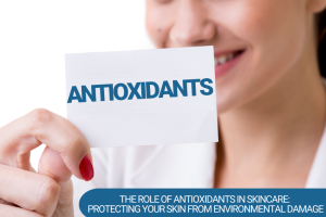 The Role of Antioxidants in Skincare: Protecting Your Skin from Environmental Damage